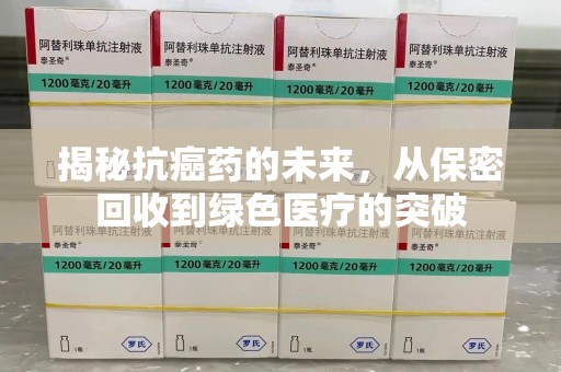 安阳揭秘抗癌药的未来，从保密回收到绿色医疗的突破
