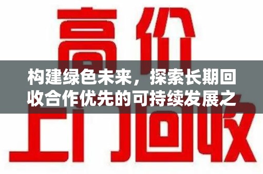 安阳构建绿色未来，探索长期回收合作优先的可持续发展之路