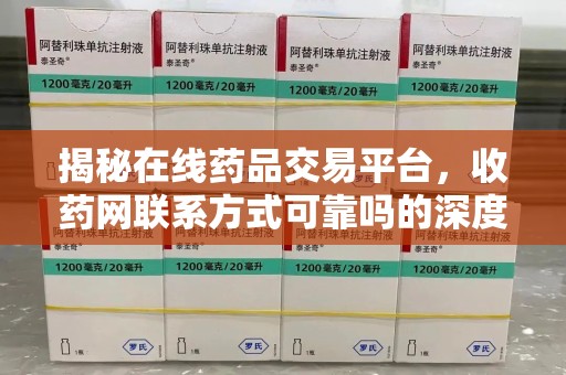 安阳揭秘在线药品交易平台，收药网联系方式可靠吗的深度探讨