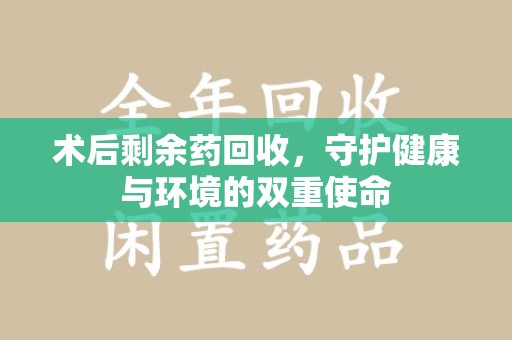 安阳术后剩余药回收，守护健康与环境的双重使命