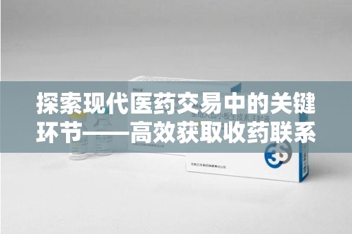 安阳探索现代医药交易中的关键环节——高效获取收药联系方式的方法与技巧
