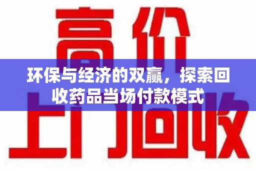 安阳环保与经济的双赢，探索回收药品当场付款模式