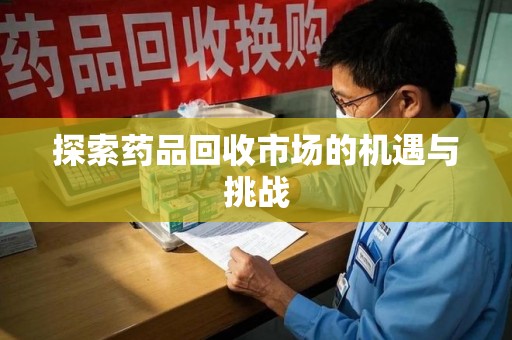 安阳探索药品回收市场的机遇与挑战