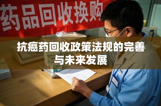 安阳抗癌药回收政策法规的完善与未来发展