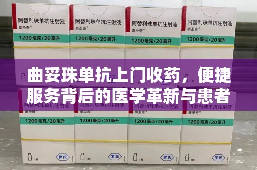 安阳曲妥珠单抗上门收药，便捷服务背后的医学革新与患者福音