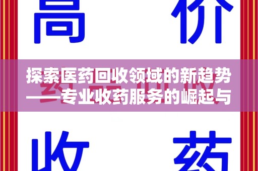 安阳探索医药回收领域的新趋势——专业收药服务的崛起与未来