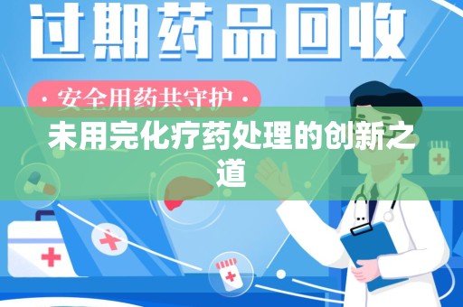 安阳未用完化疗药处理的创新之道