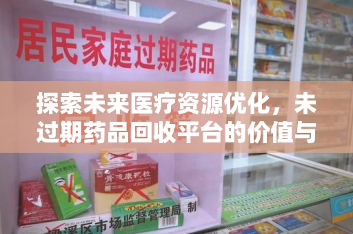 安阳探索未来医疗资源优化，未过期药品回收平台的价值与前景