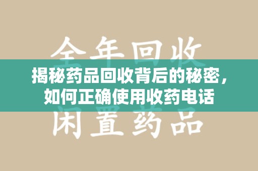 安阳揭秘药品回收背后的秘密，如何正确使用收药电话