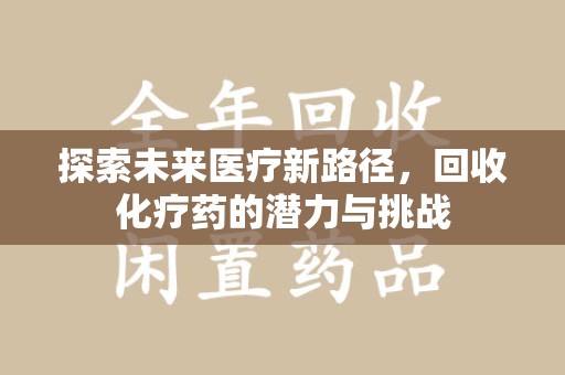 安阳探索未来医疗新路径，回收化疗药的潜力与挑战