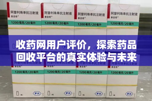 安阳收药网用户评价，探索药品回收平台的真实体验与未来发展趋势