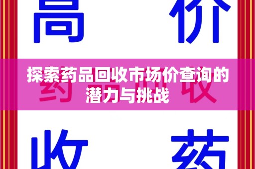 安阳探索药品回收市场价查询的潜力与挑战
