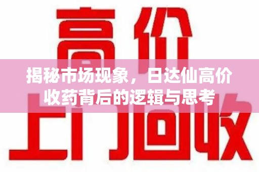 安阳揭秘市场现象，日达仙高价收药背后的逻辑与思考