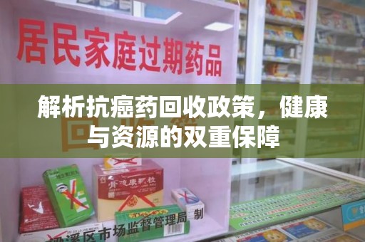 安阳解析抗癌药回收政策，健康与资源的双重保障