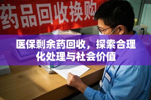 安阳医保剩余药回收，探索合理化处理与社会价值