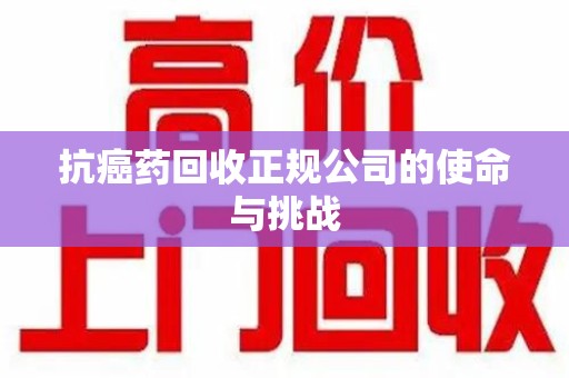 安阳抗癌药回收正规公司的使命与挑战
