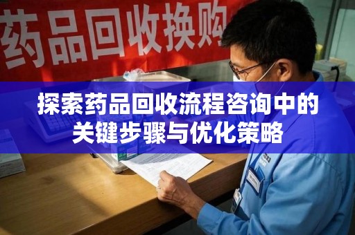 安阳探索药品回收流程咨询中的关键步骤与优化策略