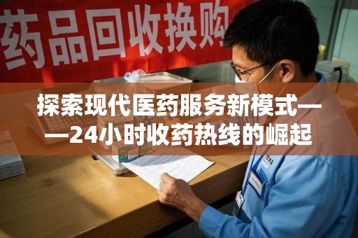安阳探索现代医药服务新模式——24小时收药热线的崛起与意义