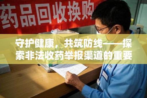 安阳守护健康，共筑防线——探索非法收药举报渠道的重要性