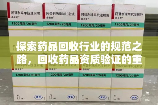 安阳探索药品回收行业的规范之路，回收药品资质验证的重要性