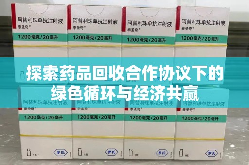 安阳探索药品回收合作协议下的绿色循环与经济共赢