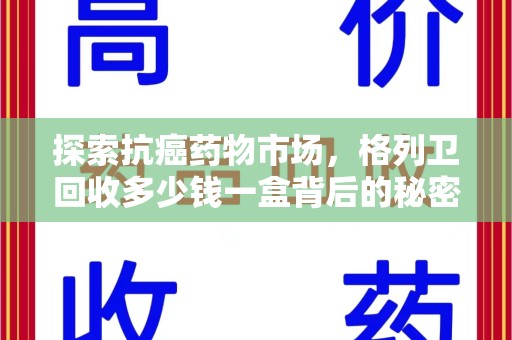 安阳探索抗癌药物市场，格列卫回收多少钱一盒背后的秘密与价值