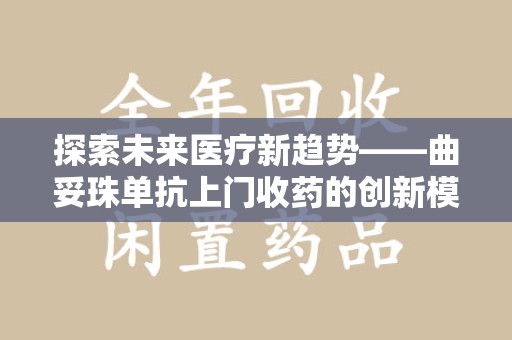 安阳探索未来医疗新趋势——曲妥珠单抗上门收药的创新模式