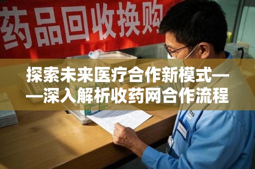 安阳探索未来医疗合作新模式——深入解析收药网合作流程