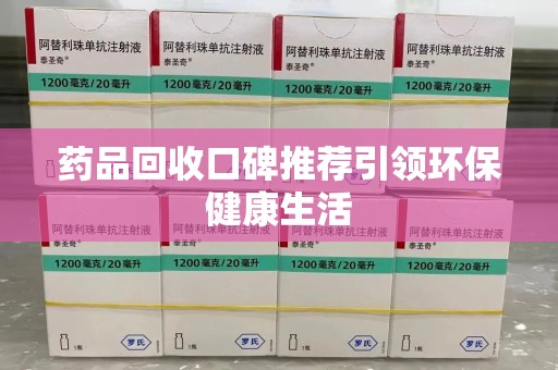 安阳药品回收口碑推荐引领环保健康生活