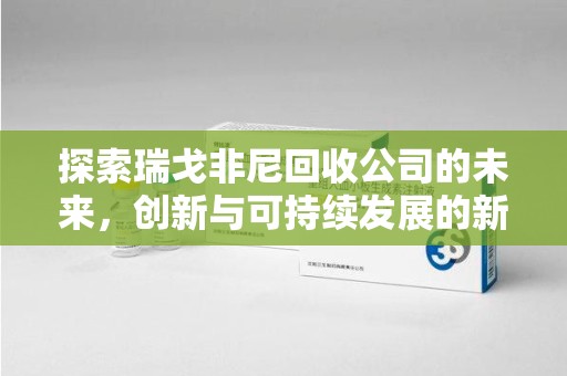 安阳探索瑞戈非尼回收公司的未来，创新与可持续发展的新篇章