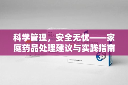 安阳科学管理，安全无忧——家庭药品处理建议与实践指南