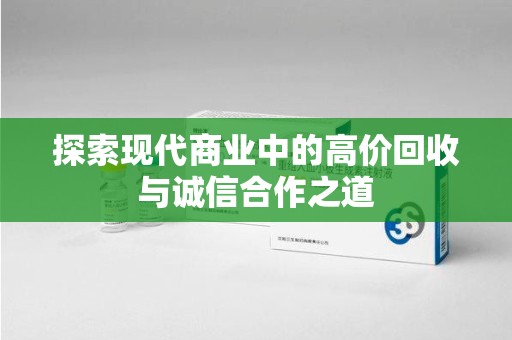 安阳探索现代商业中的高价回收与诚信合作之道