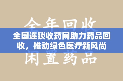 安阳全国连锁收药网助力药品回收，推动绿色医疗新风尚